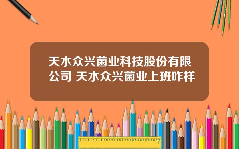 天水众兴菌业科技股份有限公司 天水众兴菌业上班咋样